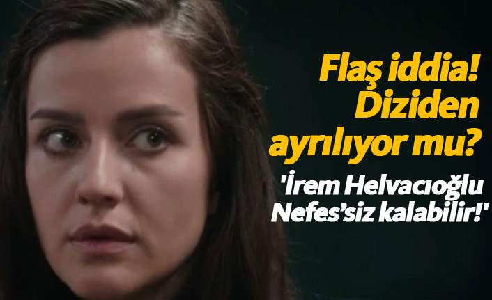 Sen Anlat Karadeniz'in Nefes'i İrem Helvacıoğlu diziden ayrılıyor mu?