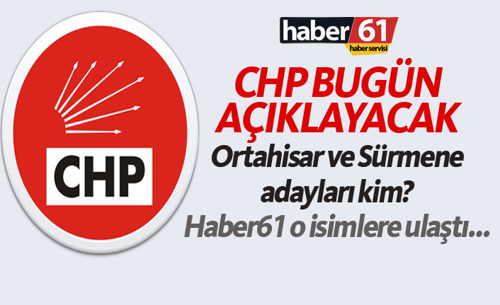 CHP bugün açıklayacak! Ortahisar ve Sürmene Adayları kim?