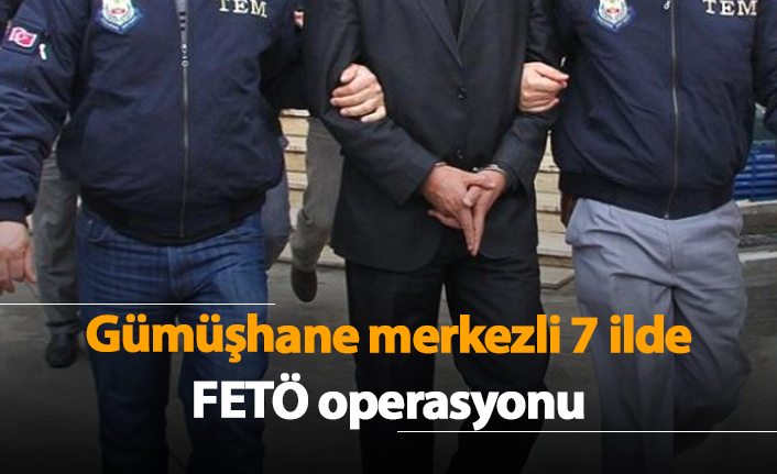 Gümüşhane merkezli 7 ilde FETÖ operasyonu