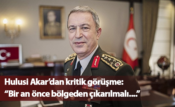 Hulusi Akar'dan kritik görüşme: "Bir an önce bölgeden çıkarılmalı..."