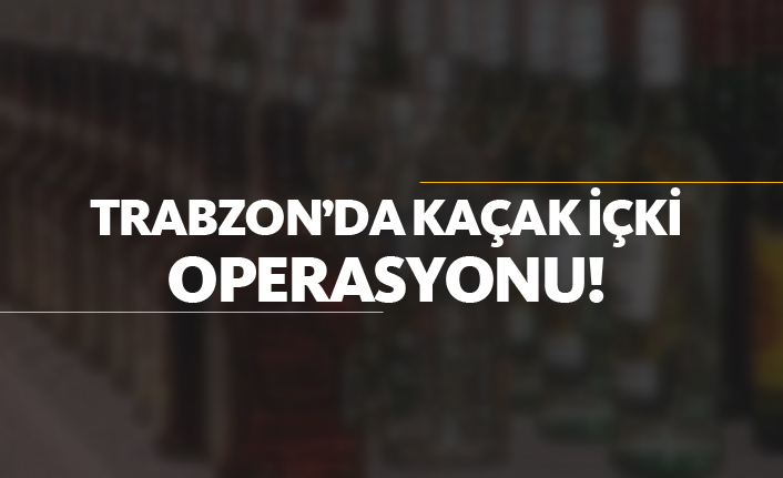 Trabzon'da kaçak içki operasyonu!