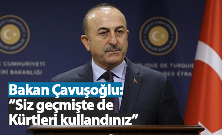 Bakan Çavuşoğlu: “Siz geçmişte de Kürtleri kullandınız”