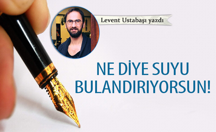 Ne diye suyu  bulandırıyorsun!