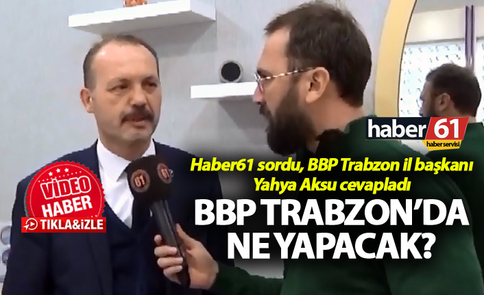 Haber61 sordu, BBP Trabzon il başkanı Yahya Aksu cevapladı - BBP Trabzon’da ne yapacak?