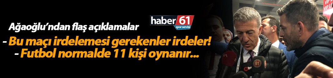 Ağaoğlu: Bu maçı irdelemesi gerekenler irdeler...