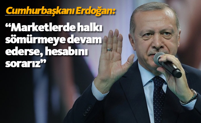 Cumhurbaşkanı Erdoğan: "Marketler halkı sömürmeye devam ederse hesabını sorarız”