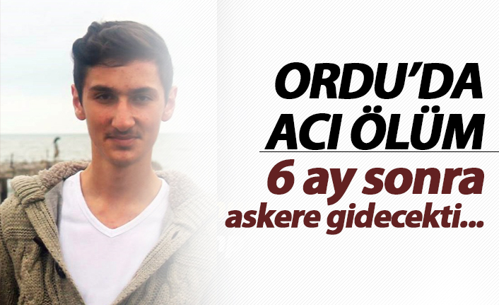 Ordu'da acı ölüm! 6 ay sonra askere gidecekti...