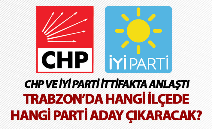 CHP ve İYİ Parti ittifakta anlaştı - Trabzon’da hangi ilçede hangi parti aday çıkaracak?