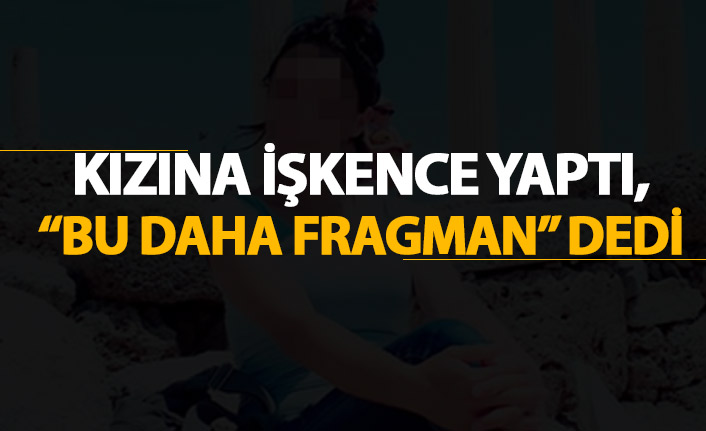 Kızına işkence yaptı , "Bu daha fragman" dedi