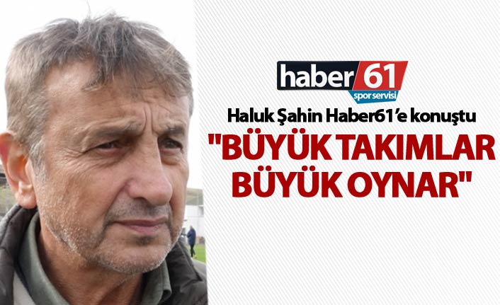 Haluk Şahin: "Büyük takımlar Büyük oynar"