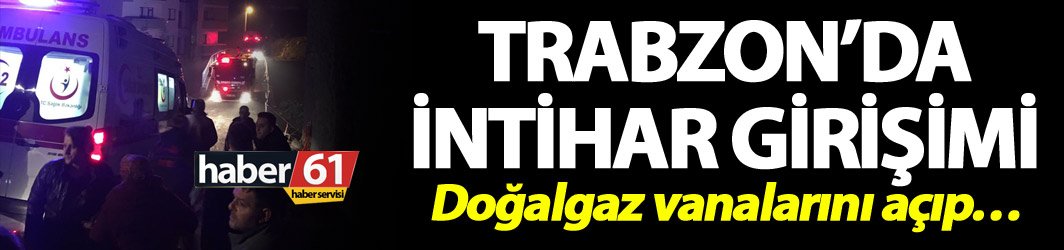 Trabzon’da intihar girişimi – Doğalgaz vanalarını açıp…