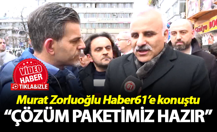 Murat Zorluoğlu Haber61’e konuştu: “Çözüm paketimiz hazır”