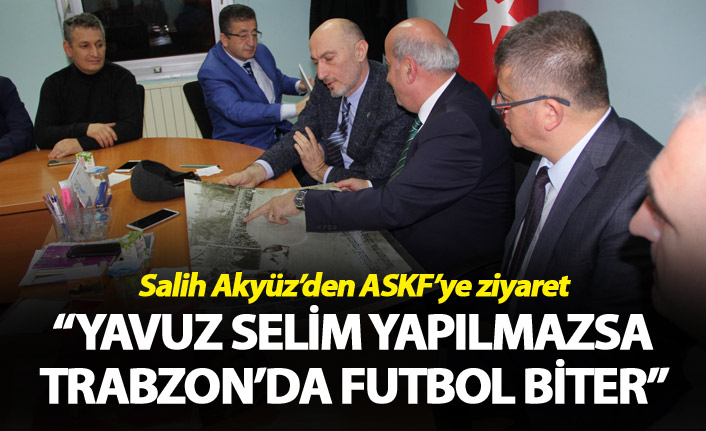 Salih Akyüz: “Yavuz selim yapılmazsa Trabzon’da futbol biter”