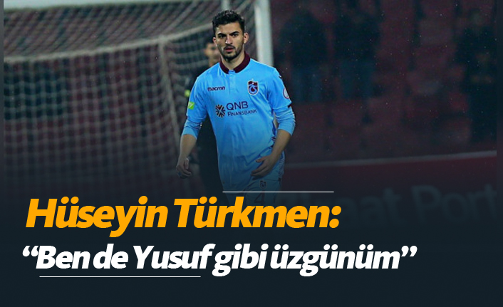 Hüseyin Türkmen: "Ben de Yusuf gibi üzgünüm"