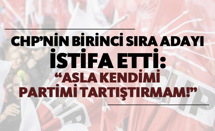 CHP’nin birinci sıra adayı istifa etti