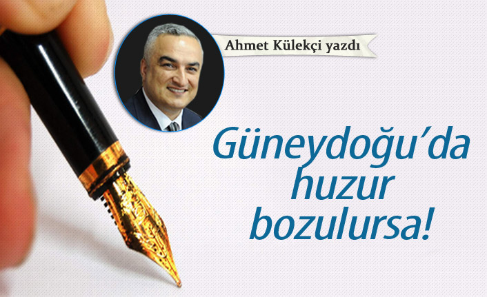 Güneydoğu'da huzur bozulursa!