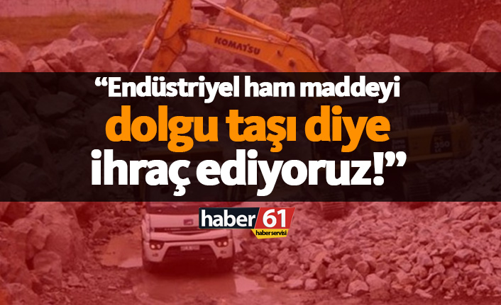 Endustriyel ham maddeyi dolgu taşı diye ihraç ediyoruz!