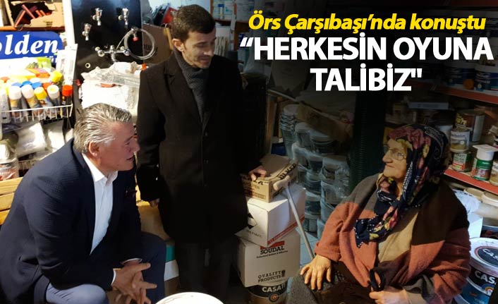 Örs Çarşıbaşı’nda konuştu: “Herkesin oyuna talibiz."