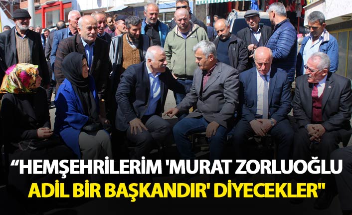 “Hemşehrilerim; 'Murat Zorluoğlu adil bir başkandır' diyecekler"