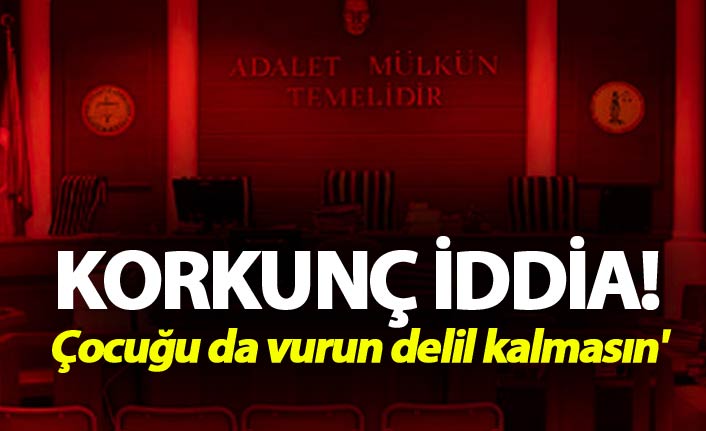 Korkunç iddia: 'Çocuğu da vurun delil kalmasın'