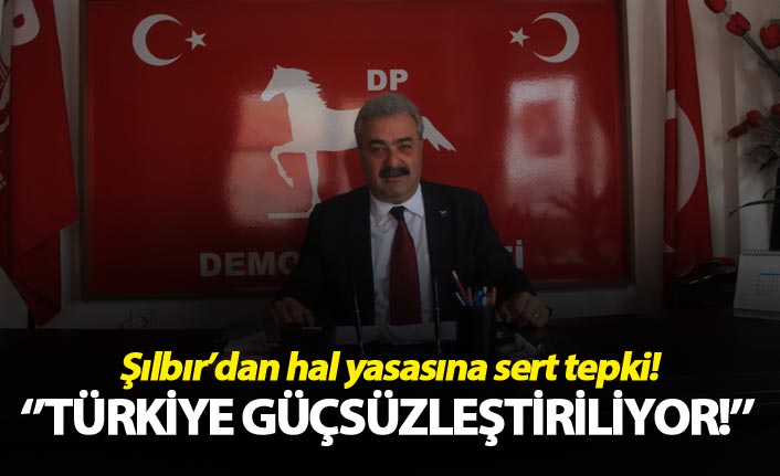 Şılbır’dan hal yasasına sert tepki! - "Türkiye güçsüzleştiriliyor!’’