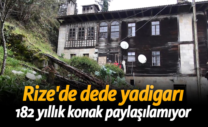 Rize'de dede yadigarı 182 yıllık konak paylaşılamıyor