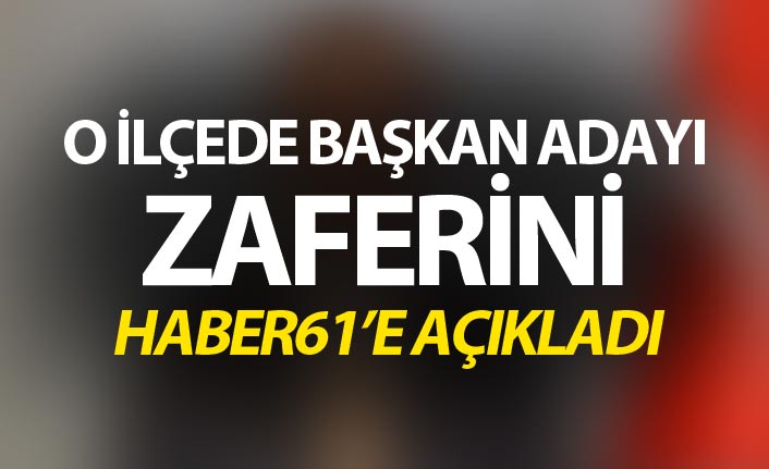 Flaş gelişme - O ilçede Başkan Adayı zaferini Haber61’e açıkladı