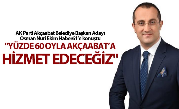 Osman Nuri EKim: "Yüzde 60 gibi bir oyla Akçaabat’a hizmet edeceğiz"