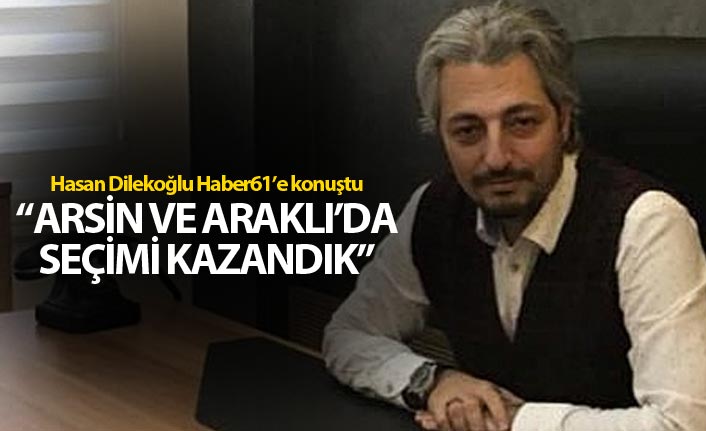 Hasan Dilekoğlu: “Arsin ve Araklı’da seçimi kazandık”