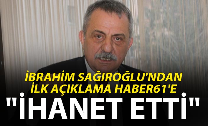 İbrahim Sağıroğlu'ndan ilk açıklama Haber61'e - "İhanet etti"