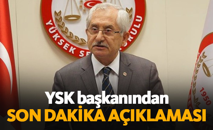 YSK başkanından son dakika açıklaması