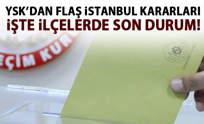 YSK'dan FLAŞ İstanbul kararları! İşte ilçelerde son durum