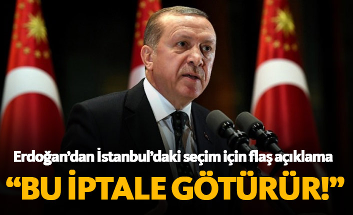 Erdoğan'dan flaş İstanbul açıklaması; Bu iptale götürür...