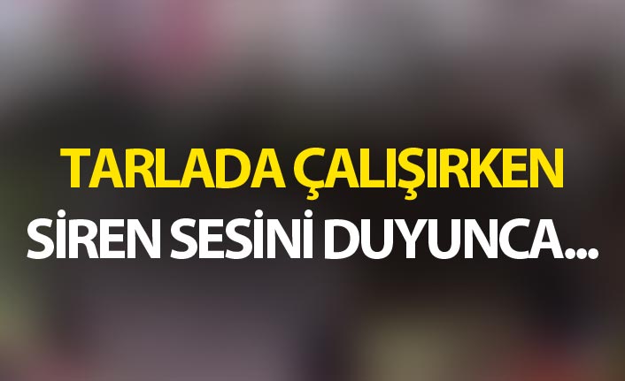 Tarlada çalışırken siren sesini duyunca...