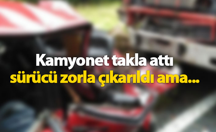 Kamyonet takla attı sürücü hayatını kaybetti