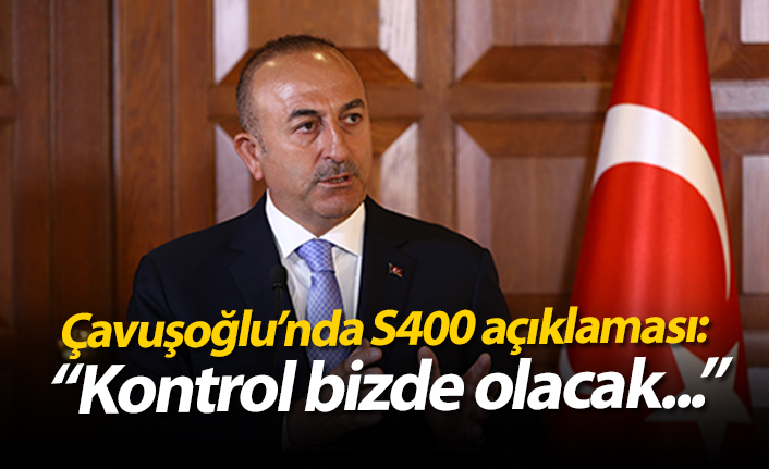 Çavuşoğlu'ndan S400 açıklaması: "Kontrol bizde olacak..."