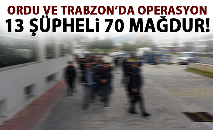 Ordu ve Trabzon'da operasyon! 13 şüpheli 70 mağdur!