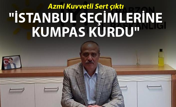 Azmi Kuvvetli "İstanbul seçimlerine kumpas kurdu"