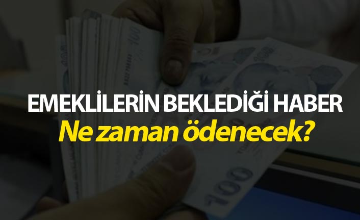 Emeklilerin beklediği haber - Ne zaman ödenecek?