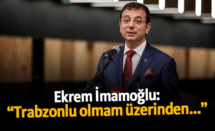 Ekrem İmamoğlu: "Trabzonlu olmam üzerinden..."