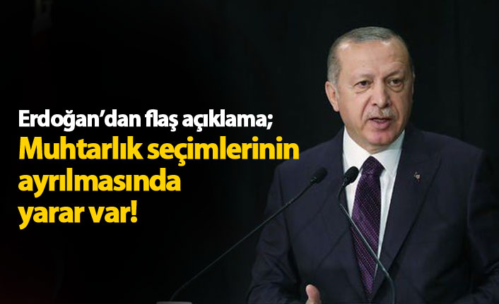 Erdoğan'dan flaş açıklama: Muhtarlık seçimleri ayrılmalı