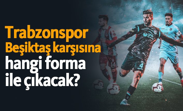 Trabzonspor Beşiktaş karşısına hangi forma ile çıkacak?