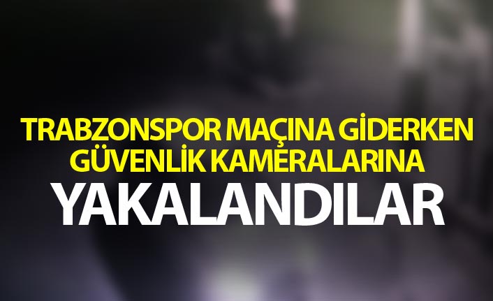 Trabzonspor maçına giderken güvenlik kameralarına yakalandılar