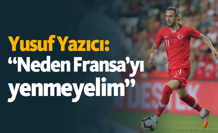 Yusuf Yazıcı: "Neden Fransa'yı yenmeyelim"