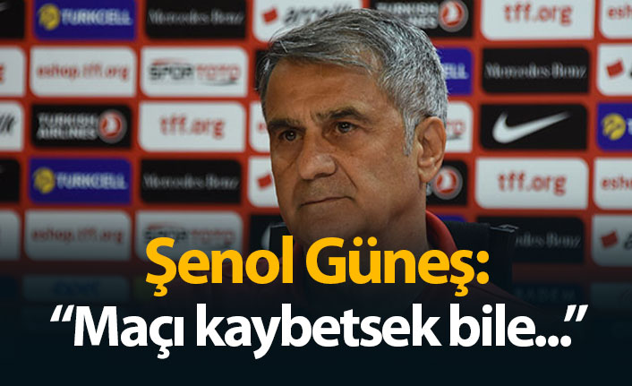 Şenol Güneş: "Maçı kaybetsek bile.."