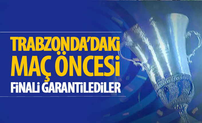 Trabzon'daki maç öncesi finali garantilediler