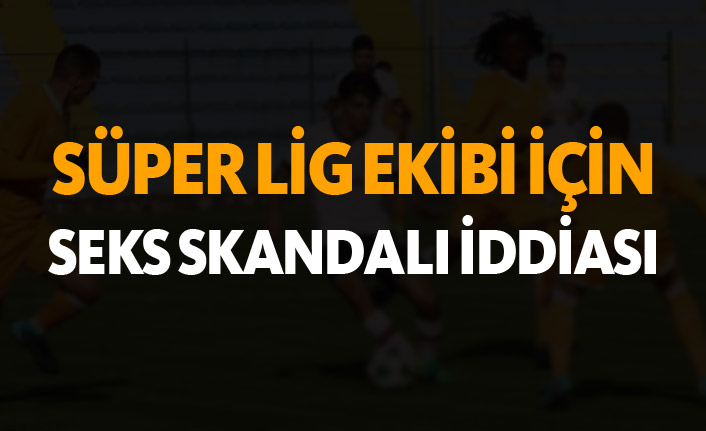 Süper Lig ekibi için seks skandalı iddiası!