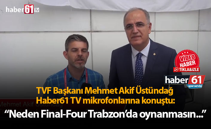 Mehmet Akif Üstündağ: "Neden Final-Four Trabzon'da oynanmasın?"