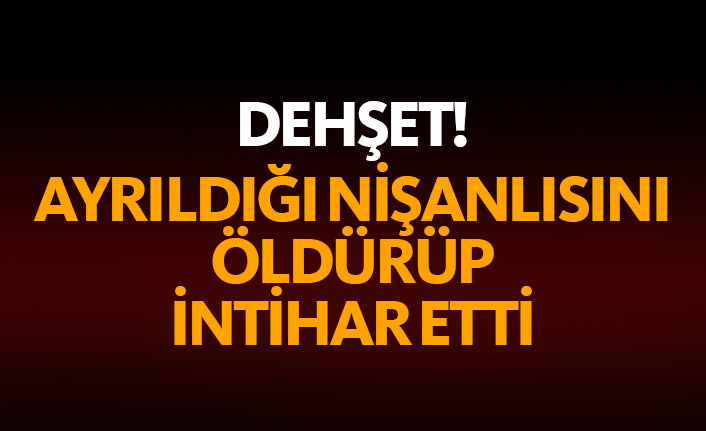 Ayrıldığı nişanlısını öldürüp intihar etti!