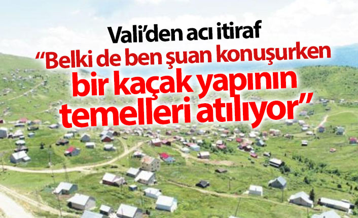 Vali'den acı itiraf; Ben konuşurken belki de şuan kaçak yapı yapılıyor